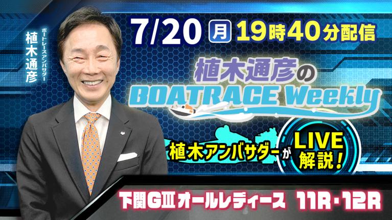 下関G3オールレディース11R・12Rを植木通彦アンバサダーがLIVE解説！7月20日（月）19時40分から生配信！｜植木通彦のボートレースウィークリー｜ボートレース