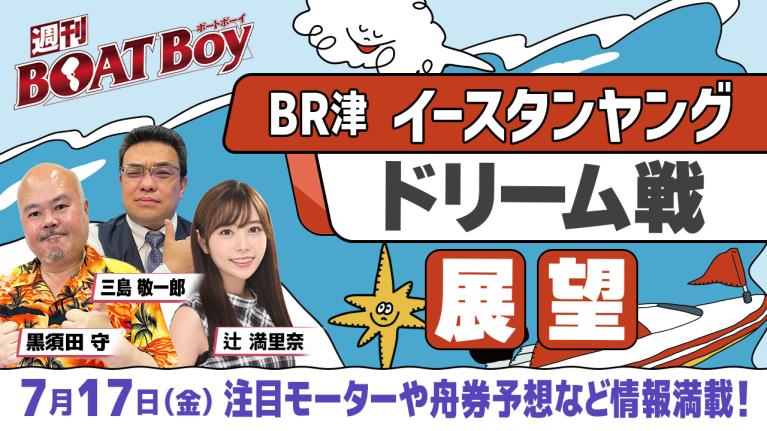【7月17日22時～ ボートレース津イースタンヤング・初日ドリーム戦展望!! 】「週刊BOATBoy」黒須田編集長とモーターソムリエ 三島敬一郎＆ニュース出張MC・辻満里奈