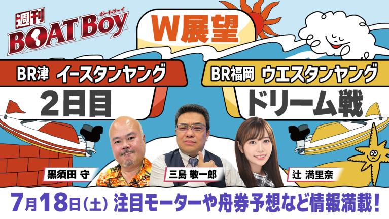【7月18日22時～ 津イースタンヤング2日目・福岡ウエスタンヤング初日ドリーム戦展望!! 】「週刊BOATBoy」黒須田編集長とモーターソムリエ 三島敬一郎＆ニュース出張MC・辻満里奈