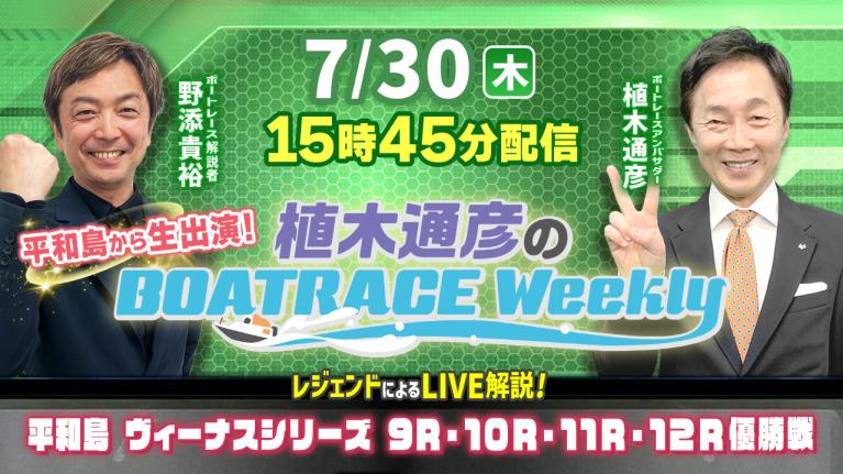 7月30日（木）15時45分から生配信！平和島ヴィーナスシリーズ9R～12R優勝戦をLIVE解説｜植木通彦のボートレースウィークリー｜植木さんと野添貴裕さんが本場から生出演！｜ボートレース
