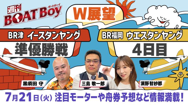 【7月21日22時～ 津イースタンヤング準優勝戦・福岡ウエスタンヤング4日目展望!! 】「週刊BOATBoy」黒須田編集長とモーターソムリエ 三島敬一郎＆ニュース出張MC濱野智紗都
