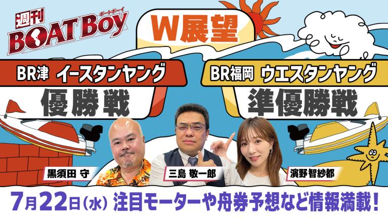 【7月22日22時～ 津イースタンヤング優勝戦・福岡ウエスタンヤング準優勝戦展望!! 】「週刊BOATBoy」黒須田編集長とモーターソムリエ 三島敬一郎＆ニュース出張MC濱野智紗都