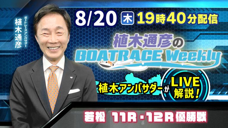 若松11R・12R優勝戦を植木通彦アンバサダーがLIVE解説！8月20日（木）19時40分から生配信！｜植木通彦のボートレースウィークリー｜ボートレース