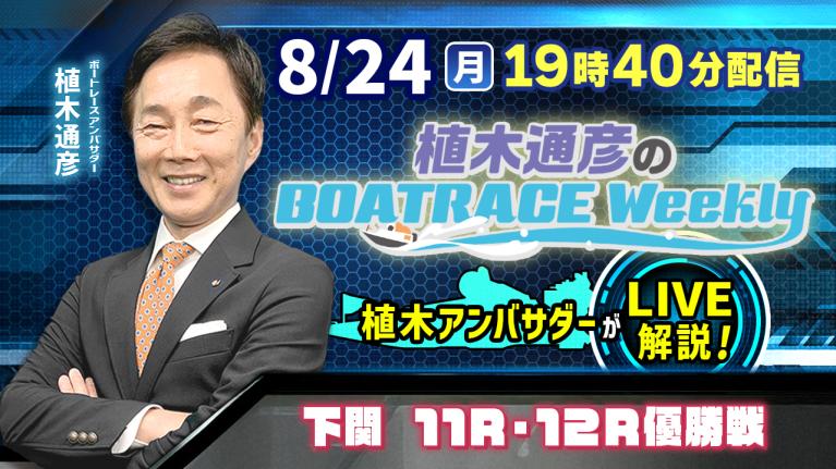 下関11R・12R優勝戦を植木通彦アンバサダーがLIVE解説！8月24日（月）19時40分から生配信！｜植木通彦のボートレースウィークリー｜ボートレース