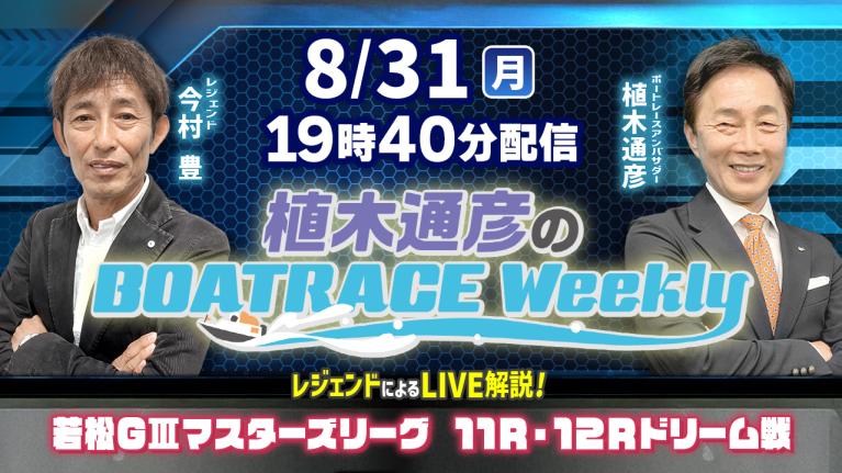 今村豊さんがリモート出演！若松G3マスターズリーグ11R・12Rドリーム戦をLIVE解説！8月31日（月）19時40分から生配信！｜植木通彦のボートレースウィークリー｜ボートレース