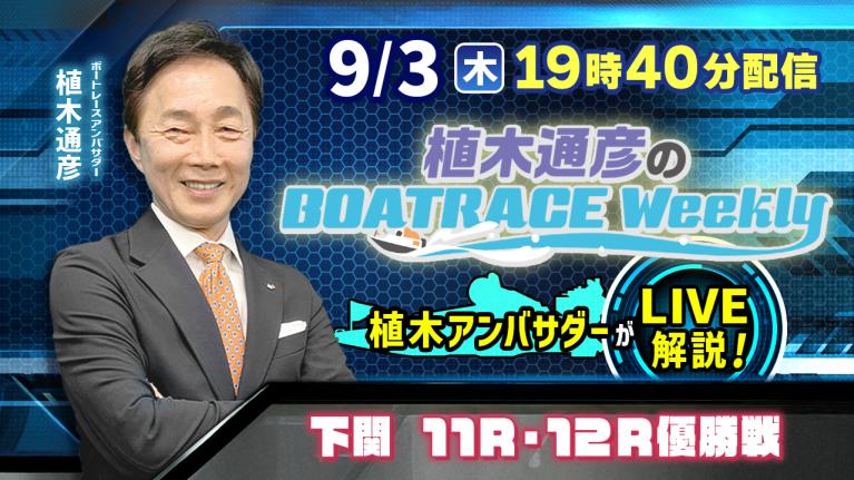 下関11R・12R優勝戦を植木通彦アンバサダーがLIVE解説！9月3日（木）19時40分から生配信！｜植木通彦のボートレースウィークリー｜ボートレース