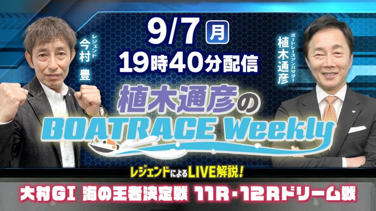 今村豊さんがリモート出演！大村G1 11R・12Rドリーム戦をLIVE解説！9月7日（月）19時40分から生配信！｜植木通彦のボートレースウィークリー｜ボートレース