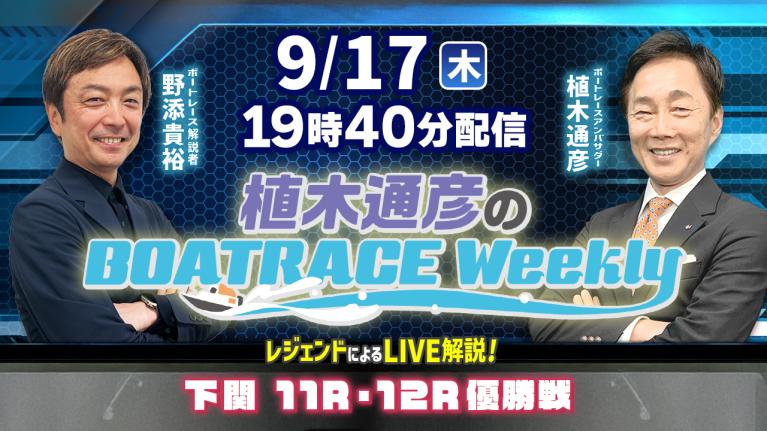 野添貴裕さんがリモート出演！下関11R・12R優勝戦をLIVE解説！9月17日（木）19時40分から生配信！｜植木通彦のボートレースウィークリー｜ボートレース