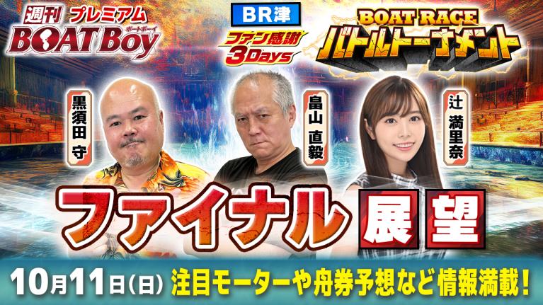 【10月11日21時45分～ 津ファン感謝3Daysボートレースバトルトーナメント・最終日ファイナル展望!! 】「週刊BOATBoy」黒須田編集長と畠山シュー長＆ニュース出張MC・辻満里奈
